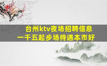 台州ktv夜场招聘信息一千五起步场待遇本市好